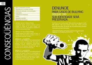 03                                                                                                                                        15



 CONSEQÜÊNCIAS   Baixo rendimento escolar
                 Absenteísmo e evasão escolar                            DENUNCIE
                 Déficits de atenção e concentração
                 Depressão                                               PARA CASOS DE BULLYING
                 Transtornos ansiosos                                    DISQUE 100
                 Stress
                 Ideações suicidas                                       SUA IDENTIDADE SERÁ
                 Alterações do humor                                     PRESERVADA.
                 ARTIGO 146 DO CÓDIGO PENAL                              Contribua com a prevenção. Não permita que alguém sofra.
                 Constranger alguém, mediante violência ou grave         Não silencie. Não seja omisso. Caso seja vítima, procure
                 ameaça, ou depois de lhe haver reduzido, por            ajuda dos seus pais, da escola, de um profissional ou simples-
                 qualquer outro meio, a capacidade de resistência, é     mente procure ajuda da justiça.
                 crime de constrangimento ilegal.
                                                                         O Ministério Público da Paraíba estará pronto para ajudar.
                 ARTIGO 147 DO CÓDIGO PENAL                              Telefones: 2107-6000 ou 2107-6110.
                 Ameaçar alguém, por palavra, escrita ou gesto, ou
                 qualquer outro meio simbólico, também é crime e o
                 autor deverá responder na justiça.

                 ARTIGO 5º - Lei 8.069/90
                 ESTATUTO DA CRIANÇA E DO ADOLESCENTE
                  Nenhuma criança ou adolescente será objeto de
                 qualquer forma de negligência, discriminação,
                 exploração, violência, crueldade e opressão, punido
                 na forma da lei qualquer atentado, por ação ou
                 omissão, aos seus diretos fundamentais.

                 ARTIGO 17 - Lei 8.069/90
                 ESTATUTO DA CRIANÇA E DO ADOLESCENTE
                  O direito ao respeito consiste na inviolabilidade da
                 integridade física, psíquica e moral da criança e do
                 adolescente, abrangendo a preservação da imagem,
                 da identidade, da autonomia, dos valores, idéias e
                 crenças, dos espaços e objetos pessoais.
 