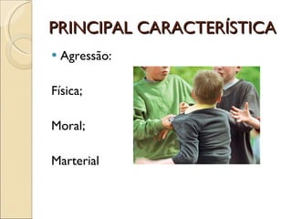 PRINCIPAL CARACTERÍSTICA  Agressão: Física; Moral; Marterial 