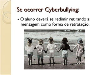 Se ocorrer Cyberbullying: - O aluno deverá se redimir retirando a mensagem como forma de retratação. 