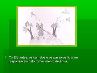  Os Elefantes, os camelos e os pássaros ficaramOs Elefantes, os camelos e os pássaros ficaram
responsáveis pelo fornecimento de água.responsáveis pelo fornecimento de água.
 