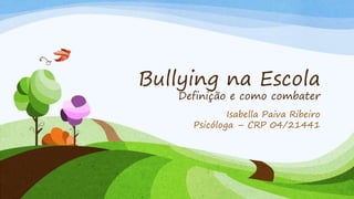 Bullying na Escola
Definição e como combater
Isabella Paiva Ribeiro
Psicóloga – CRP 04/21441
 