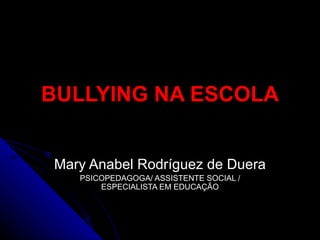 BULLYING NA ESCOLA Mary Anabel Rodríguez de Duera PSICOPEDAGOGA/ ASSISTENTE SOCIAL / ESPECIALISTA EM EDUCAÇÃO 