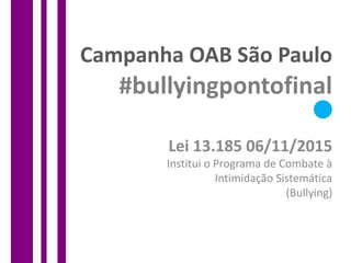 Campanha OAB São Paulo
#bullyingpontofinal
Lei 13.185 06/11/2015
Institui o Programa de Combate à
Intimidação Sistemática
(Bullying)
 