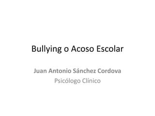 Bullying o Acoso Escolar
Juan Antonio Sánchez Cordova
Psicólogo Clínico
 