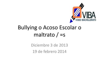 Bullying o Acoso Escolar o
maltrato / =s
Diciembre 3 de 2013
19 de febrero 2014

 