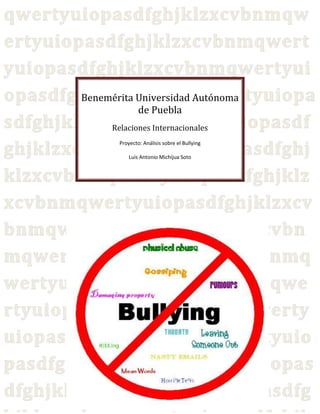 Benemérita Universidad Autónoma
de Puebla
Relaciones Internacionales
Proyecto: Análisis sobre el Bullying
Luis Antonio Michijua Soto

 