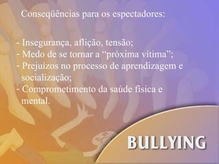 Conseqüências para os espectadores: - Insegurança, aflição, tensão; Medo de se tornar a “próxima vítima”; Prejuízos no processo de aprendizagem e  socialização; Comprometimento da saúde física e  mental. 