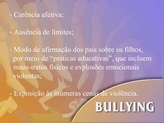 Carência afetiva; Ausência de limites; Modo de afirmação dos pais sobre os filhos, por meio de “práticas educativas”, que incluem maus-tratos físicos e explosões emocionais  violentas; - Exposição às inúmeras cenas de violência.  