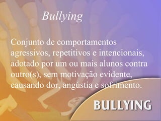 Conjunto de comportamentos agressivos, repetitivos e intencionais, adotado por um ou mais alunos contra outro(s), sem motivação evidente, causando dor, angústia e sofrimento. Bullying 