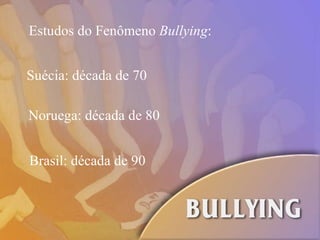 Estudos do Fenômeno  Bullying : Suécia: década de 70 Noruega: década de 80 Brasil: década de 90 