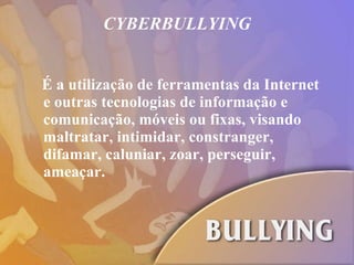 CYBERBULLYING É a utilização de ferramentas da Internet e outras tecnologias de informação e comunicação, móveis ou fixas, visando maltratar, intimidar, constranger, difamar, caluniar, zoar, perseguir, ameaçar. 