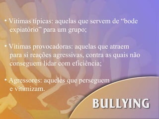 Vítimas típicas: aquelas que servem de “bode  expiatório” para um grupo; Vítimas provocadoras: aquelas que atraem  para si reações agressivas, contra as quais não  conseguem lidar com eficiência; Agressores: aqueles que perseguem  e vitimizam. 