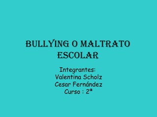 Bullying o maltrato escolar Integrantes:  Valentina Scholz Cesar Fernández Curso : 2ª 