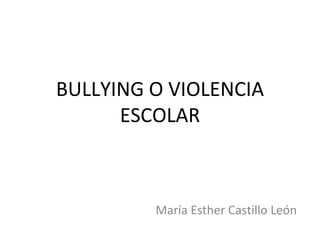 BULLYING O VIOLENCIA ESCOLAR María Esther Castillo León 