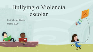 Bullying o Violencia
escolar
José Miguel García
Marzo 2020
 