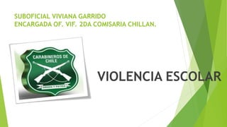 SUBOFICIAL VIVIANA GARRIDO
ENCARGADA OF. VIF. 2DA COMISARIA CHILLAN.
VIOLENCIA ESCOLAR
 
