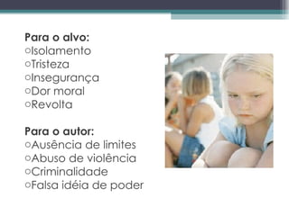 Para o alvo: Isolamento Tristeza Insegurança Dor moral Revolta Para o autor: Ausência de limites Abuso de violência Criminalidade  Falsa idéia de poder 