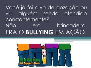 Você já foi alvo de gozação ou viu alguém sendo ofendido constantemente? Não era brincadeira. ERA O  BULLYING  EM AÇÃO. 