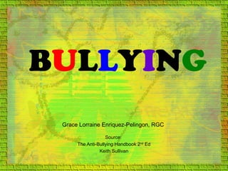 BULLYING
Source:
The Anti-Bullying Handbook 2nd
Ed
Keith Sullivan
Grace Lorraine Enriquez-Pelingon, RGC
 