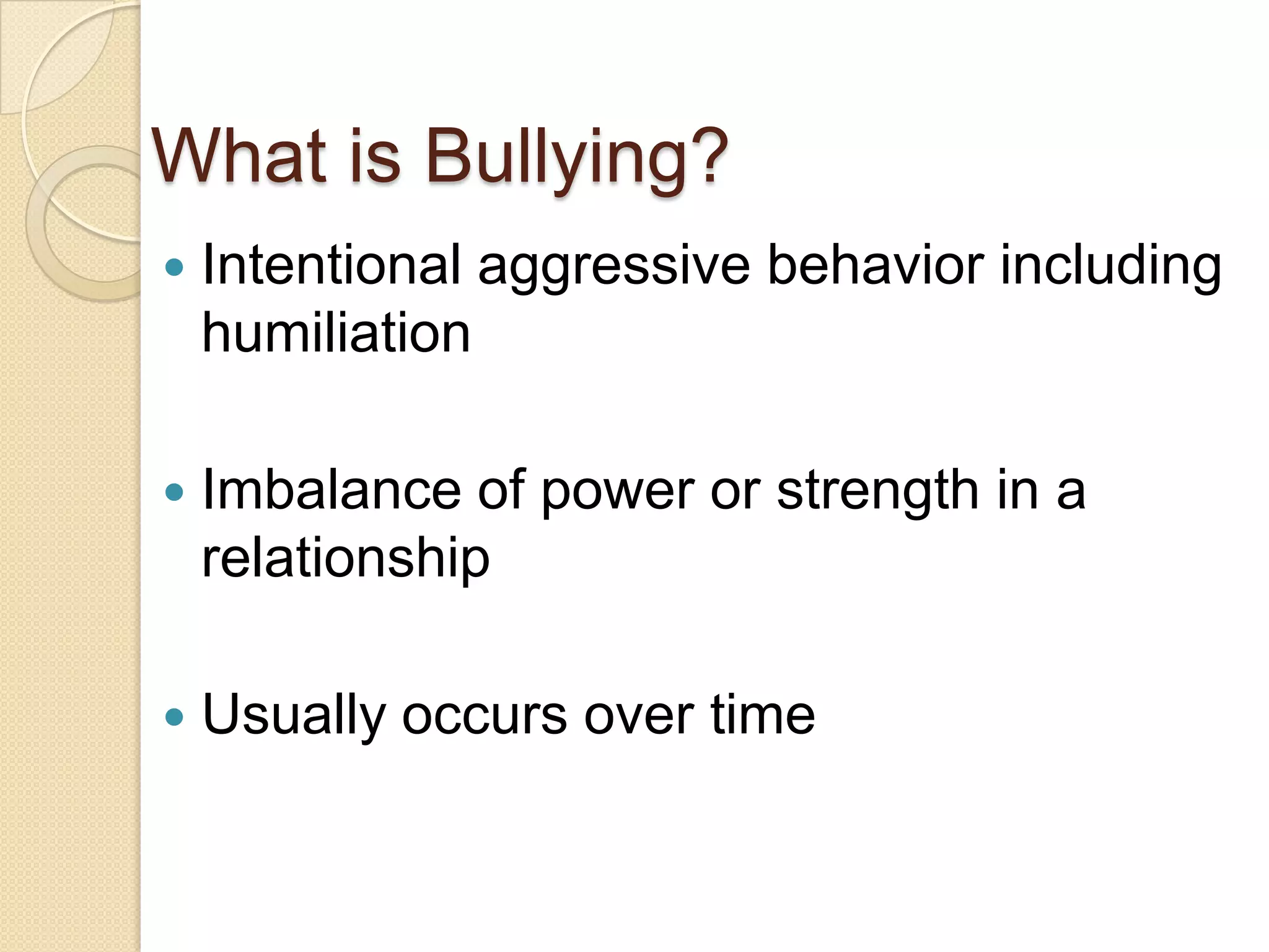 What is Bullying?Intentional aggressive behavior including humiliationImbalance of power or strength in a relationshipUsually occurs over time