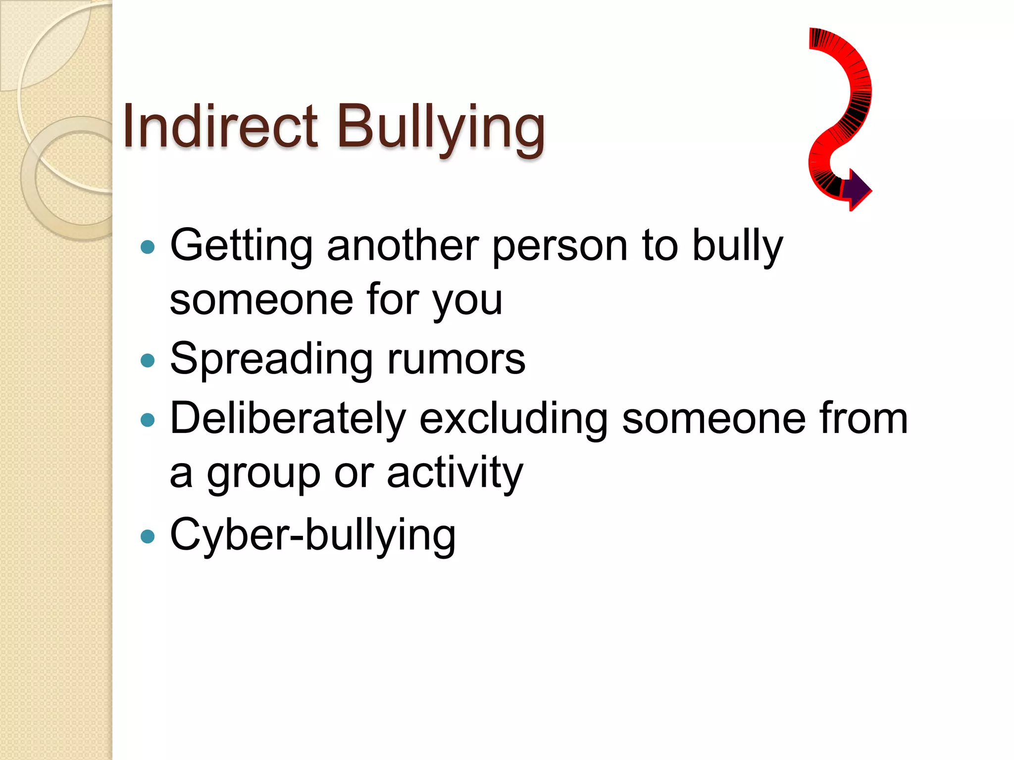 Indirect BullyingGetting another person to bully someone for youSpreading rumorsDeliberately excluding someone from a group or activityCyber-bullying