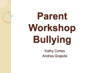 Parent WorkshopBullying  Kathy Cortes Andrea Grajeda 