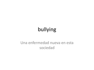 bullying
Una enfermedad nueva en esta
sociedad
 