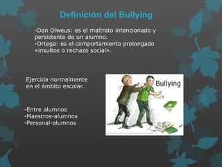 Ejercida normalmente
en el ámbito escolar.
-Entre alumnos
-Maestros-alumnos
-Personal-alumnos
Definición del Bullying
-Dan...
