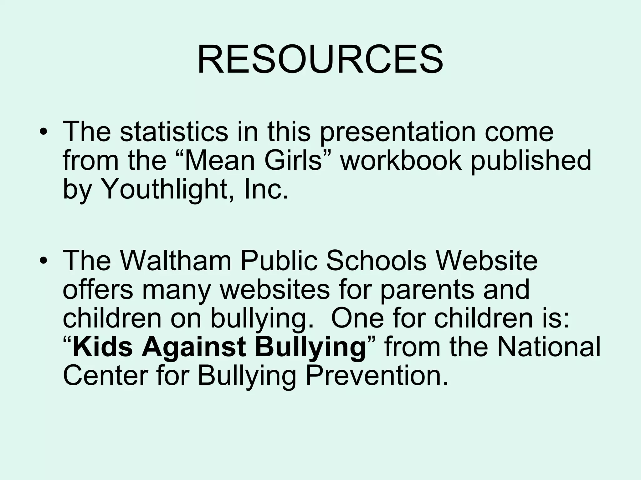 RESOURCES The statistics in this presentation come from the “Mean Girls” workbook published by Youthlight, Inc. The Waltham Public Schools Website offers many websites for parents and children on bullying.  One for children is:  “ Kids Against Bullying ” from the National Center for Bullying Prevention.  