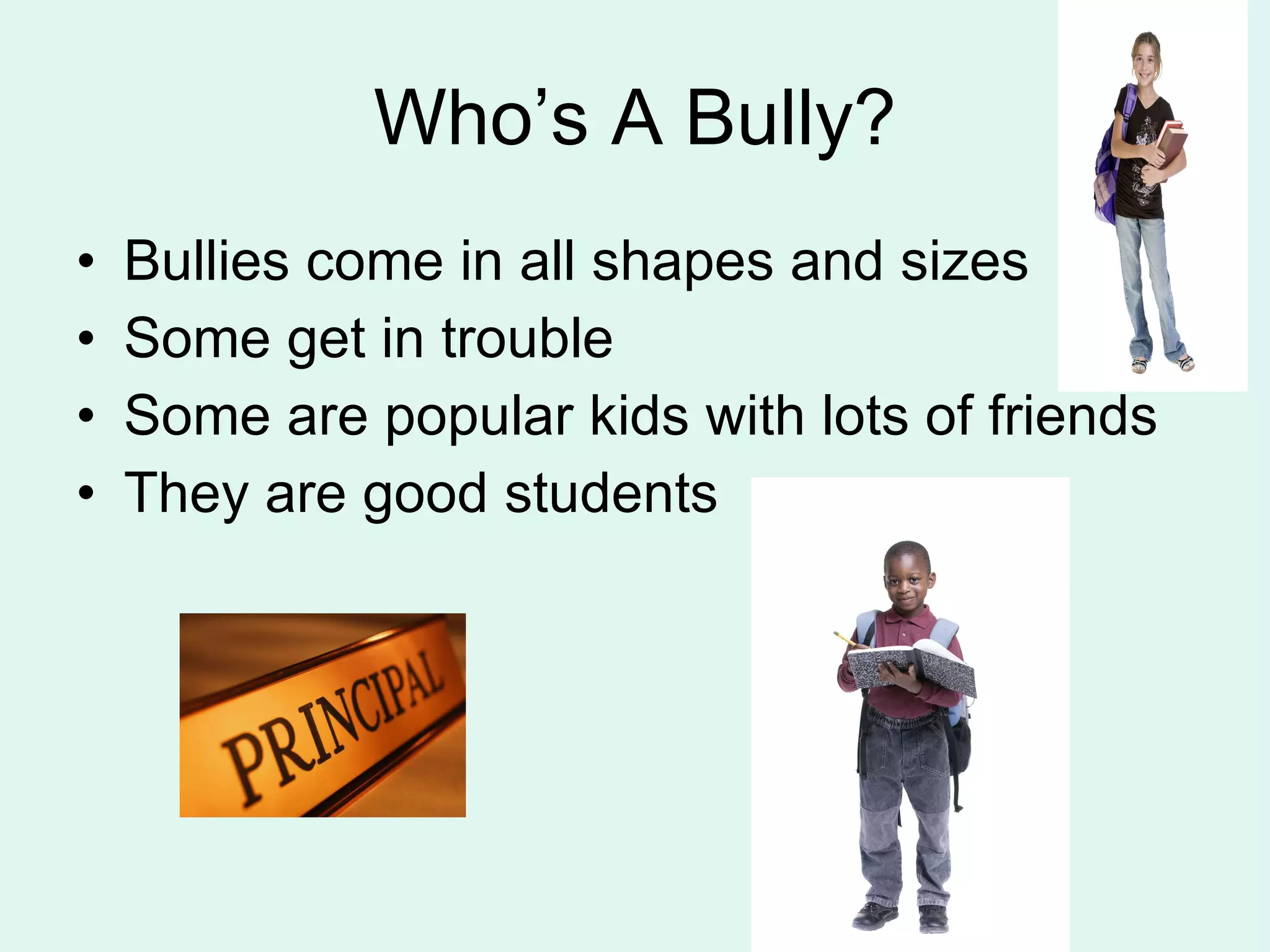 Who’s A Bully? Bullies come in all shapes and sizes Some get in trouble Some are popular kids with lots of friends They are good students 