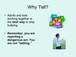 Why Tell? Adults and kids working together is the  best way  to stop bullying. Remember, you are reporting a dangerous act. You are not “tattling.” 