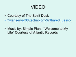 VIDEO Courtesy of The Spirit Desk \\wanserver08\technology$\Shared_Lesson_Plans\Lesson_Plans\i-safe   Music by: Simple Plan,  “Welcome to My Life” Courtesy of Atlantic Records 