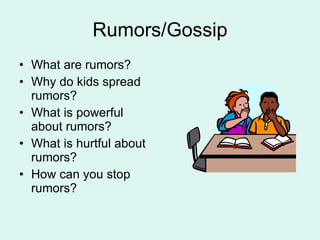 Rumors/Gossip What are rumors? Why do kids spread rumors? What is powerful about rumors? What is hurtful about rumors? How can you stop rumors? 