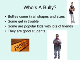 Who’s A Bully? Bullies come in all shapes and sizes Some get in trouble Some are popular kids with lots of friends They are good students 