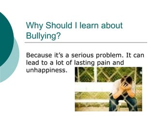 Why Should I learn about
Bullying?

Because it’s a serious problem. It can
lead to a lot of lasting pain and
unhappiness.
 