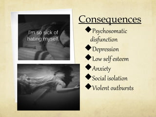 Consequences
Psychosomatic
disfunction
Depression
Low self esteem
Anxiety
Social isolation
Violent outbursts

 