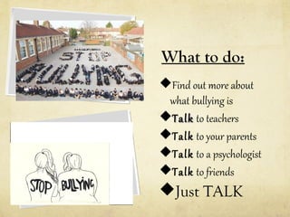 What to do:
Find out more about
what bullying is
Talk to teachers
Talk to your parents
Talk to a psychologist
Talk to friends

Just TALK

 