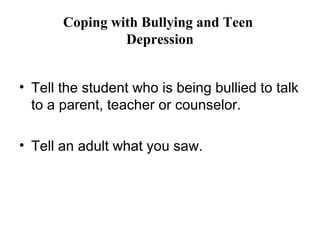 Coping with Bullying and Teen
                Depression


• Tell the student who is being bullied to talk
  to a parent, teacher or counselor.

• Tell an adult what you saw.
 