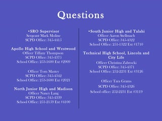 Questions SRO Supervisor Sergeant Mark Moline SCPD Office: 345-4415 Apollo High School and Westwood Officer Tiffany Thompson  SCPD Office: 345-4375 School Office: 253-1600 Ext #2909 Officer Tom Mastey SCPD Office: 345-4342 School Office: 253-1600 Ext #2021 North Junior High and Madison Officer Nancy Lang SCPD Office: 345-4339 School Office: 251-2159 Ext #4100 South Junior High and Talahi Officer Aaron Stellmach SCPD Office: 345-4322 School Office: 251-1322 Ext #1710 Technical High School, Lincoln and City Life Officer Christina Zabrocki SCPD Office: 345-4371 School Office: 252-2231 Ext #3126 Officer Tara Grams SCPD Office: 345-4326 School office: 252-2231 Ext #3119 