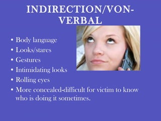 INDIRECTION/VON-VERBAL Body language Looks/stares Gestures Intimidating looks Rolling eyes More concealed-difficult for victim to know who is doing it sometimes . 