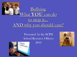 Bullying What  YOU  can do to stop it… AND why you should care! Presented  by the SCPD School Resource Officers 2010 