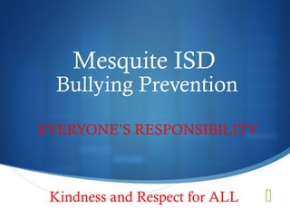 
Mesquite ISD
Bullying Prevention
EVERYONE’S RESPONSIBILITY
Kindness and Respect for ALL
 
