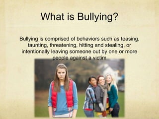 What is Bullying?

Bullying is comprised of behaviors such as teasing,
    taunting, threatening, hitting and stealing, or
 intentionally leaving someone out by one or more
                people against a victim
 