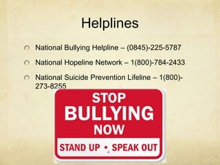 Helplines
National Bullying Helpline – (0845)-225-5787

National Hopeline Network – 1(800)-784-2433

National Suicide Prevention Lifeline – 1(800)-
273-8255
 