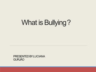 What is Bullying?
PRESENTEDBYLUCIANA
GURJÃO
 