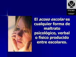 El acoso escolar es
cualquier forma de
       maltrato
psicológico, verbal
 o físico producido
  entre escolares.
 