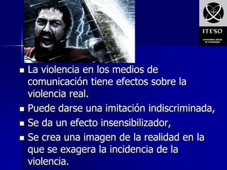    La violencia en los medios de
    comunicación tiene efectos sobre la
    violencia real.
   Puede darse una imitación indiscriminada,
   Se da un efecto insensibilizador,
   Se crea una imagen de la realidad en la
    que se exagera la incidencia de la
    violencia.
 