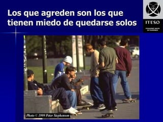 Los que agreden son los que
tienen miedo de quedarse solos
 