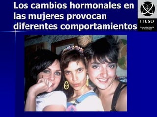 Los cambios hormonales en
las mujeres provocan
diferentes comportamientos
 