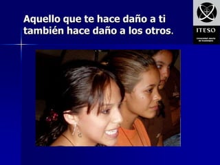 Aquello que te hace daño a ti
también hace daño a los otros.
 